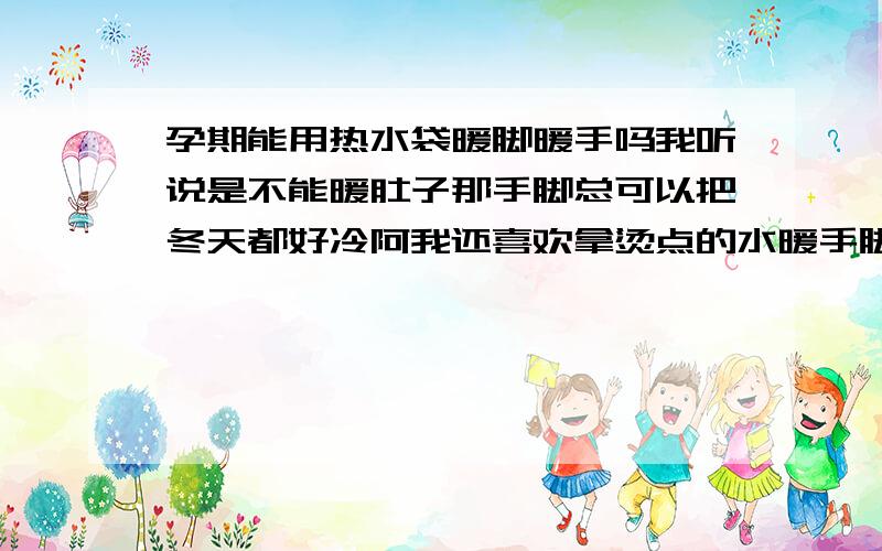 孕期能用热水袋暖脚暖手吗我听说是不能暖肚子那手脚总可以把冬天都好冷阿我还喜欢拿烫点的水暖手脚呢