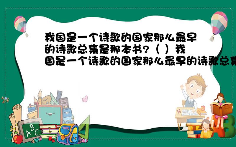 我国是一个诗歌的国家那么最早的诗歌总集是那本书?（ ）我国是一个诗歌的国家那么最早的诗歌总集是那本书?（ ）我国古代被称为“诗圣”的大诗人是哪一位?（ ） 有一位诗人做事做的很