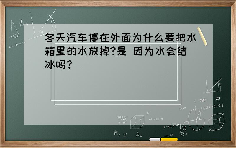 冬天汽车停在外面为什么要把水箱里的水放掉?是 因为水会结冰吗?