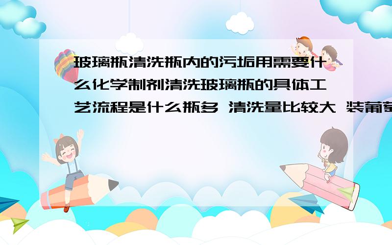 玻璃瓶清洗瓶内的污垢用需要什么化学制剂清洗玻璃瓶的具体工艺流程是什么瓶多 清洗量比较大 装葡萄酒用的