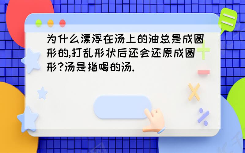 为什么漂浮在汤上的油总是成圆形的,打乱形状后还会还原成圆形?汤是指喝的汤.