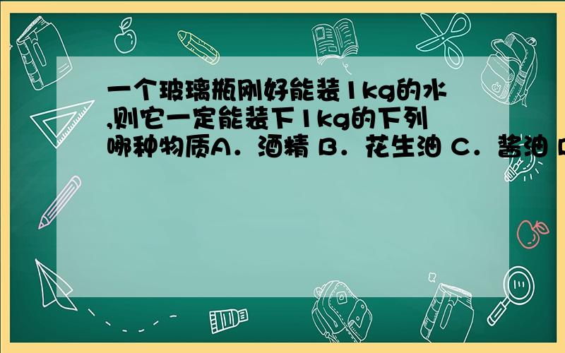 一个玻璃瓶刚好能装1kg的水,则它一定能装下1kg的下列哪种物质A．酒精 B．花生油 C．酱油 D．白酒