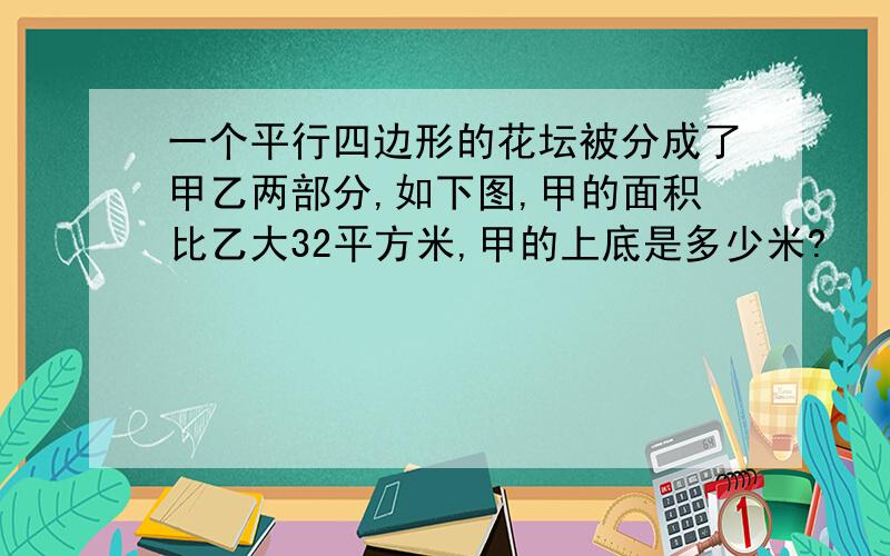 一个平行四边形的花坛被分成了甲乙两部分,如下图,甲的面积比乙大32平方米,甲的上底是多少米?