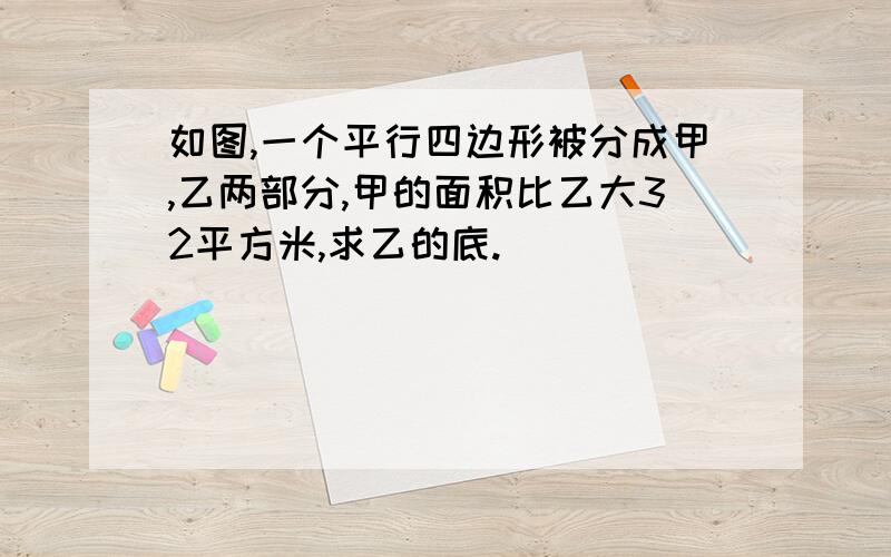 如图,一个平行四边形被分成甲,乙两部分,甲的面积比乙大32平方米,求乙的底.