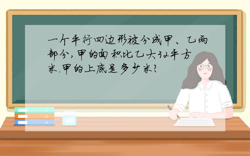 一个平行四边形被分成甲、乙两部分,甲的面积比乙大32平方米.甲的上底是多少米?