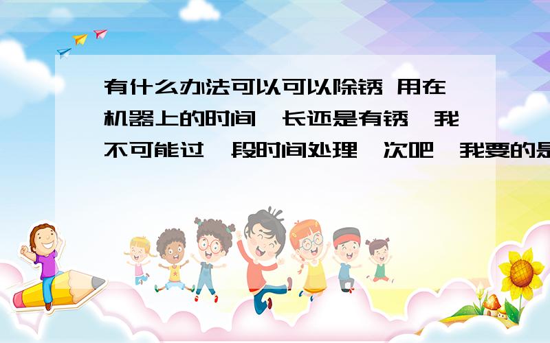 有什么办法可以可以除锈 用在机器上的时间一长还是有锈,我不可能过一段时间处理一次吧,我要的是一次到位,喷漆不行,会改变尺寸