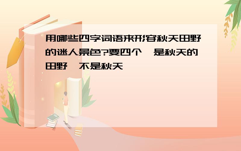 用哪些四字词语来形容秋天田野的迷人景色?要四个,是秋天的田野,不是秋天,