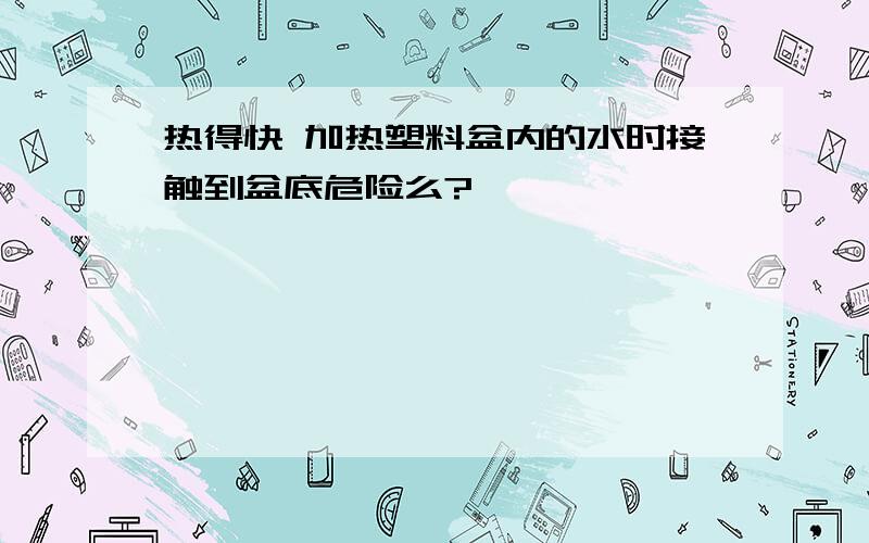 热得快 加热塑料盆内的水时接触到盆底危险么?