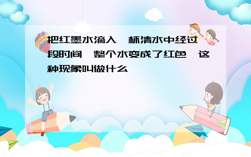 把红墨水滴入一杯清水中经过一段时间,整个水变成了红色,这种现象叫做什么