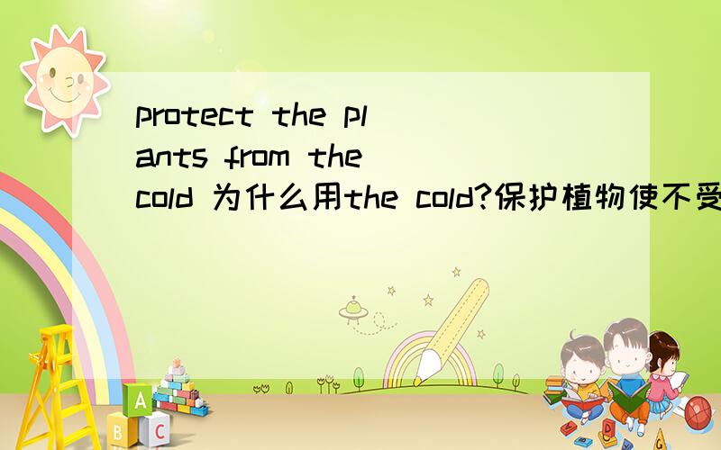 protect the plants from the cold 为什么用the cold?保护植物使不受冻 为什么要加 the cold?给我语法上的解释.