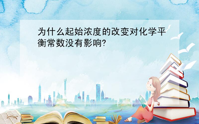 为什么起始浓度的改变对化学平衡常数没有影响?