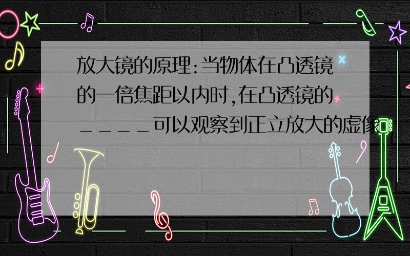 放大镜的原理:当物体在凸透镜的一倍焦距以内时,在凸透镜的____可以观察到正立放大的虚像