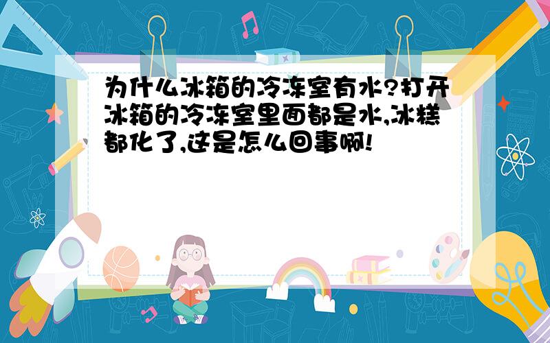 为什么冰箱的冷冻室有水?打开冰箱的冷冻室里面都是水,冰糕都化了,这是怎么回事啊!