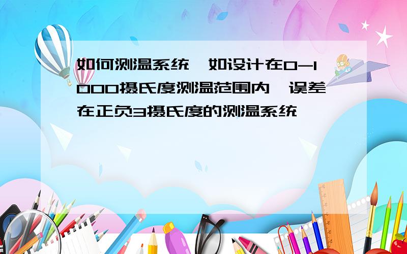 如何测温系统,如设计在0-1000摄氏度测温范围内,误差在正负3摄氏度的测温系统