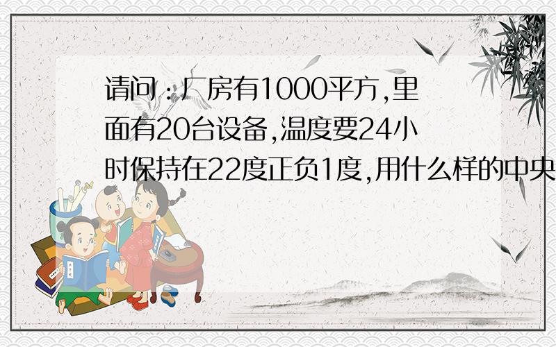 请问：厂房有1000平方,里面有20台设备,温度要24小时保持在22度正负1度,用什么样的中央空调好?只有电,没有其他的能源.