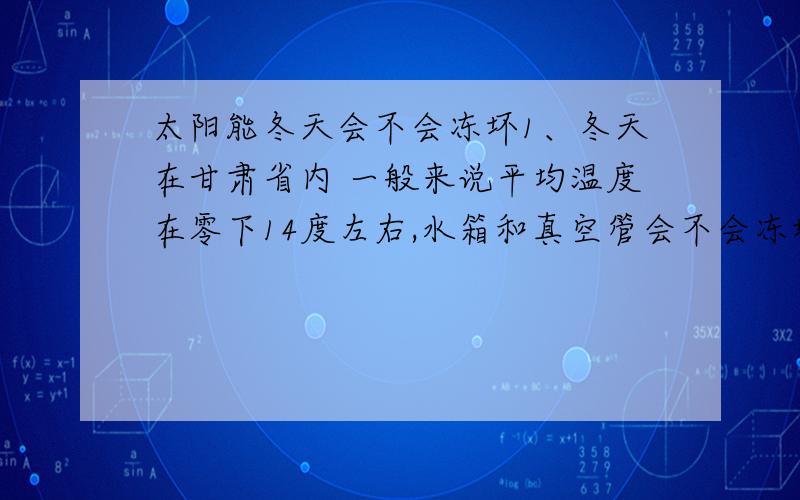 太阳能冬天会不会冻坏1、冬天在甘肃省内 一般来说平均温度在零下14度左右,水箱和真空管会不会冻坏（假设温度在45度左右,连续4天为雨雪天气,会不会冻坏）2、室内一般也会结冰,如何做室