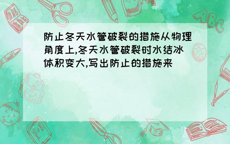 防止冬天水管破裂的措施从物理角度上,冬天水管破裂时水结冰体积变大,写出防止的措施来