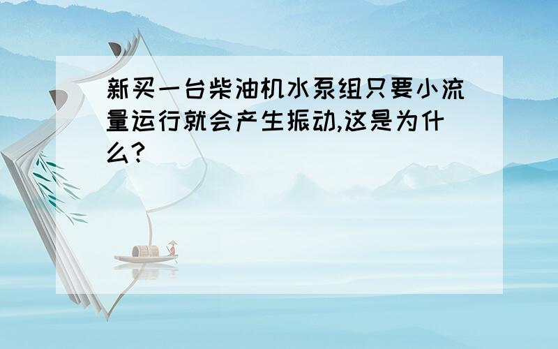 新买一台柴油机水泵组只要小流量运行就会产生振动,这是为什么?