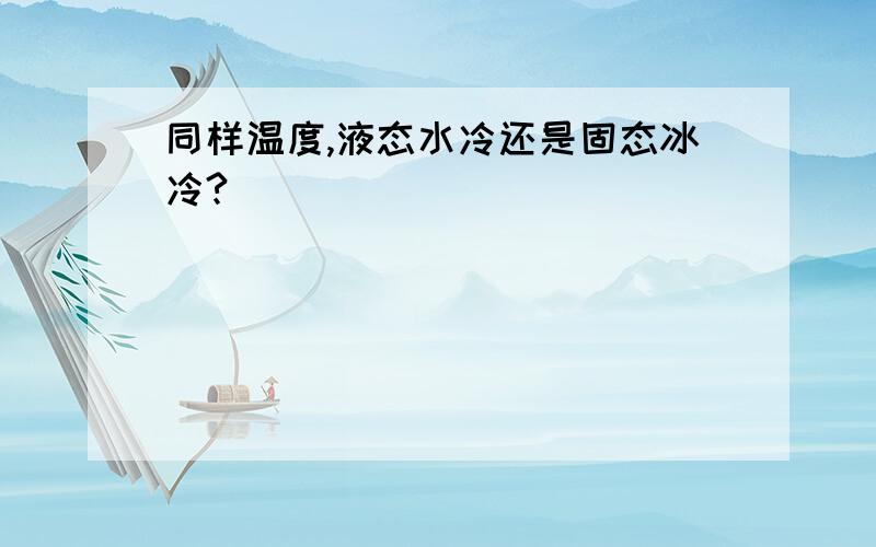 同样温度,液态水冷还是固态冰冷?