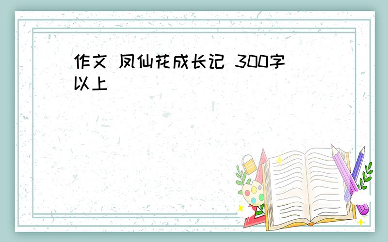 作文 凤仙花成长记 300字以上