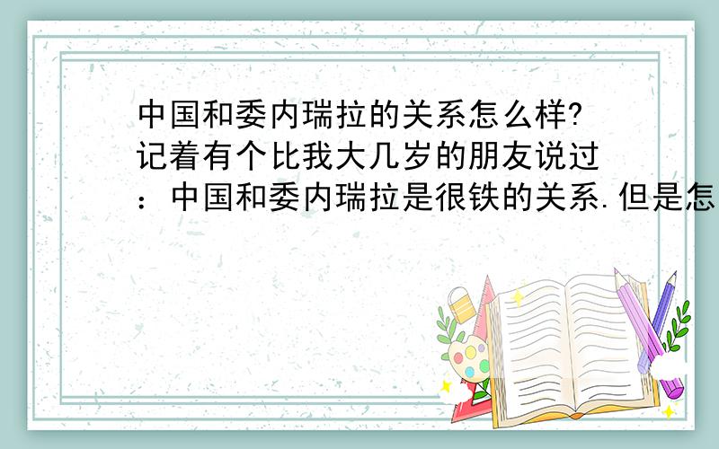 中国和委内瑞拉的关系怎么样?记着有个比我大几岁的朋友说过：中国和委内瑞拉是很铁的关系.但是怎么中国领导人从来没有到访过委内瑞拉；委内瑞拉的领导人也没有到访过中国.