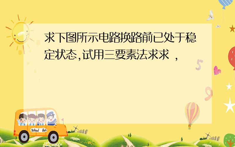 求下图所示电路换路前已处于稳定状态,试用三要素法求求 ,