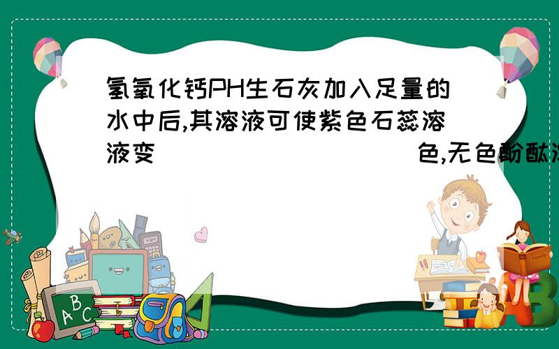 氢氧化钙PH生石灰加入足量的水中后,其溶液可使紫色石蕊溶液变__________色,无色酚酞溶液变__________色,其溶液的pH__________7,若露置在空气中一段时间,则溶液的pH__________（填“变大”“变小”或