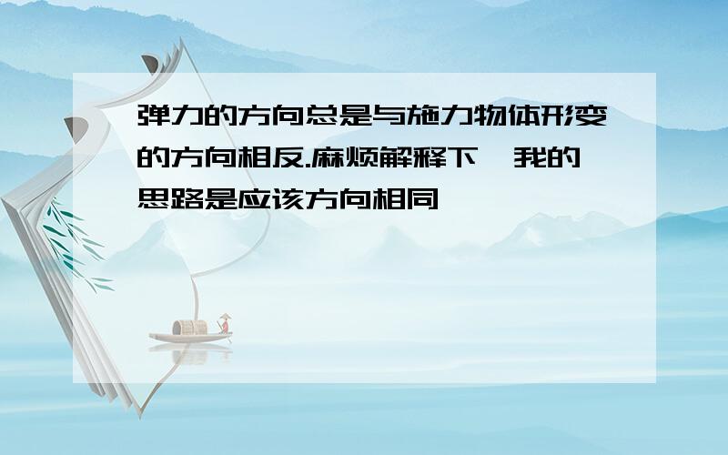 弹力的方向总是与施力物体形变的方向相反.麻烦解释下,我的思路是应该方向相同