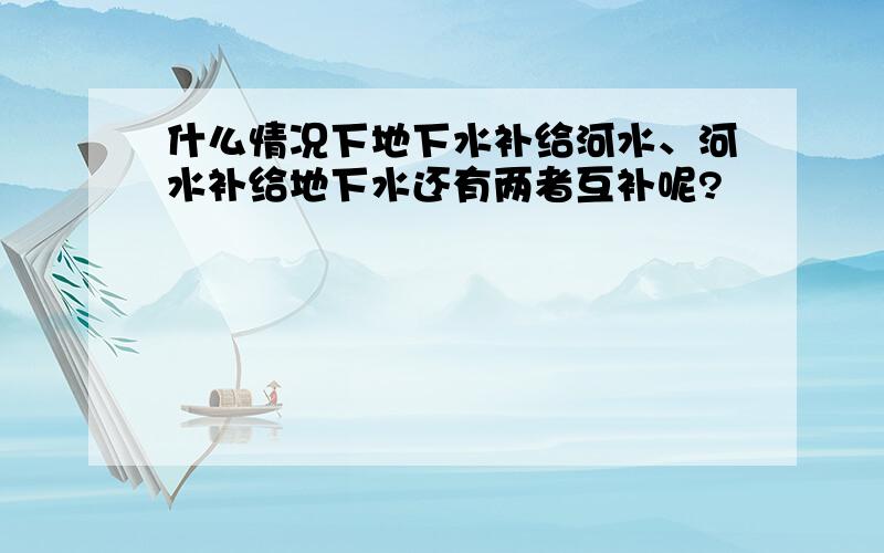 什么情况下地下水补给河水、河水补给地下水还有两者互补呢?