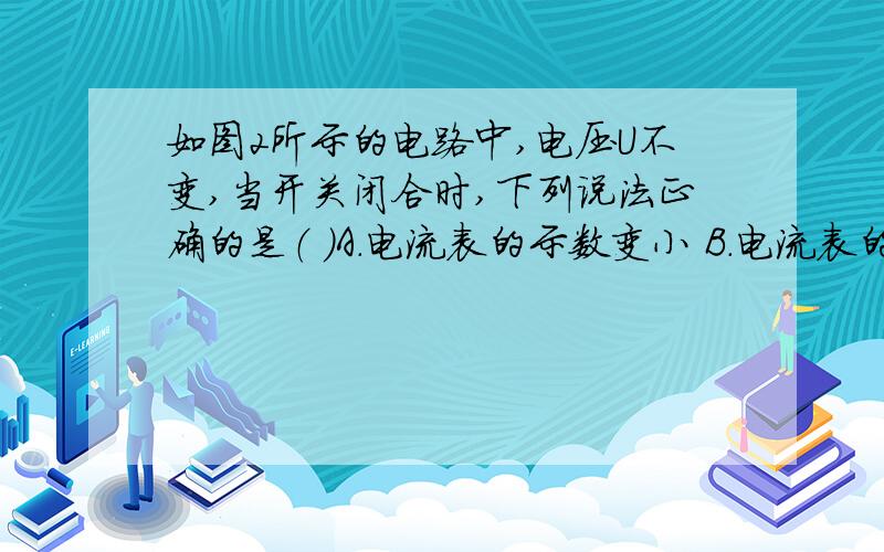 如图2所示的电路中,电压U不变,当开关闭合时,下列说法正确的是（ ）A.电流表的示数变小 B.电流表的示数变大 C.电压表的示数变小 D.电压表的示数变大