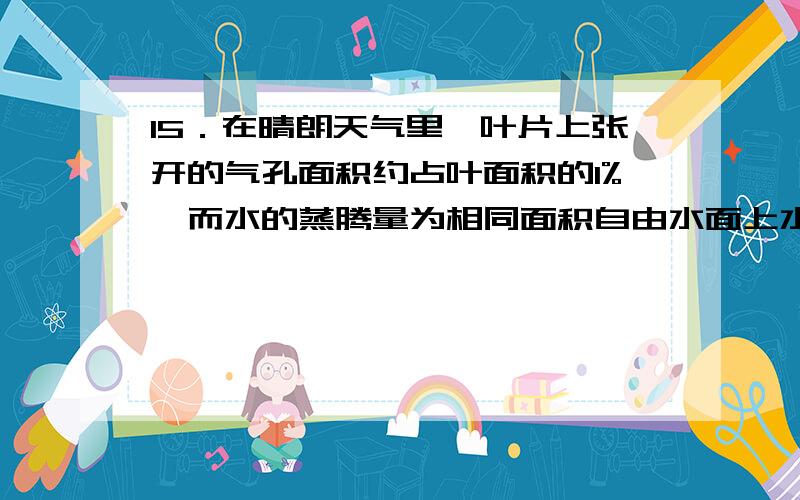 15．在晴朗天气里,叶片上张开的气孔面积约占叶面积的1%,而水的蒸腾量为相同面积自由水面上水分蒸发量的50%.正确的解释是(A)A． 透过气孔到大气之间的水分子浓度梯度较大,由狭缝快速扩散