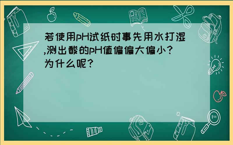 若使用pH试纸时事先用水打湿,测出酸的pH值偏偏大偏小?为什么呢？