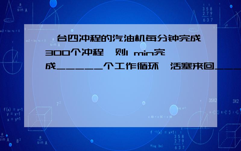 一台四冲程的汽油机每分钟完成300个冲程,则1 min完成_____个工作循环,活塞来回_____次,做_____次功.