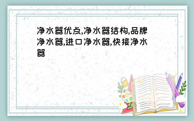 净水器优点,净水器结构,品牌净水器,进口净水器,快接净水器