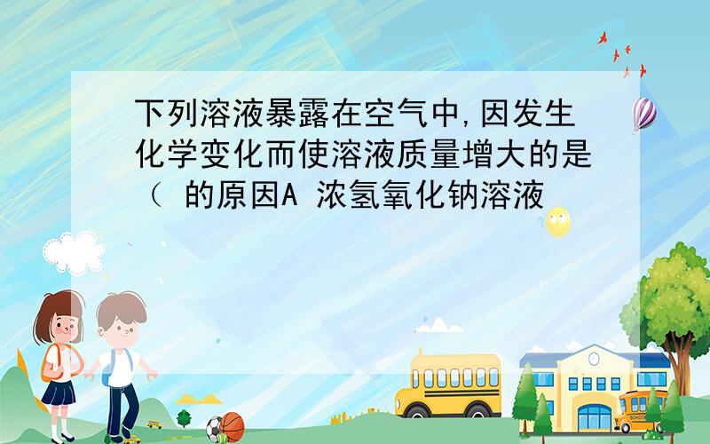 下列溶液暴露在空气中,因发生化学变化而使溶液质量增大的是（ 的原因A 浓氢氧化钠溶液