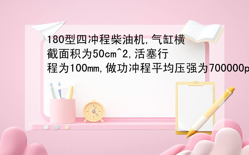 180型四冲程柴油机,气缸横截面积为50cm^2,活塞行程为100mm,做功冲程平均压强为700000pa 求一次做功冲程中气体做功多少若曲轴转速为1200r/min 这台柴油机功率多少