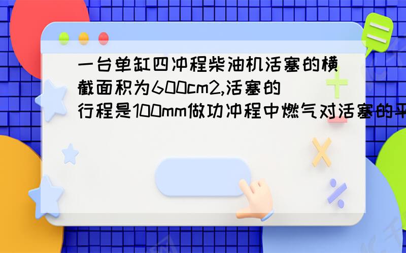 一台单缸四冲程柴油机活塞的横截面积为600cm2,活塞的行程是100mm做功冲程中燃气对活塞的平均压强是3.5×10的5次方Pa,求：如果柴油机每分钟消耗100g柴油,这种柴油机把内能转换为机械能的效率