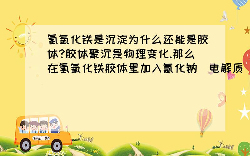 氢氧化铁是沉淀为什么还能是胶体?胶体聚沉是物理变化.那么在氢氧化铁胶体里加入氯化钠（电解质）会聚沉吗?加入盐酸会聚沉还是反应呢?氯化氢也是电解质啊?为什么不聚沉反而反应呢?而