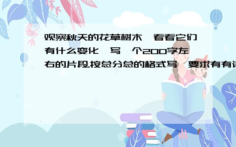 观察秋天的花草树木,看看它们有什么变化,写一个200字左右的片段.按总分总的格式写,要求有有详有略,还要在记叙描写的基础上抒情议论