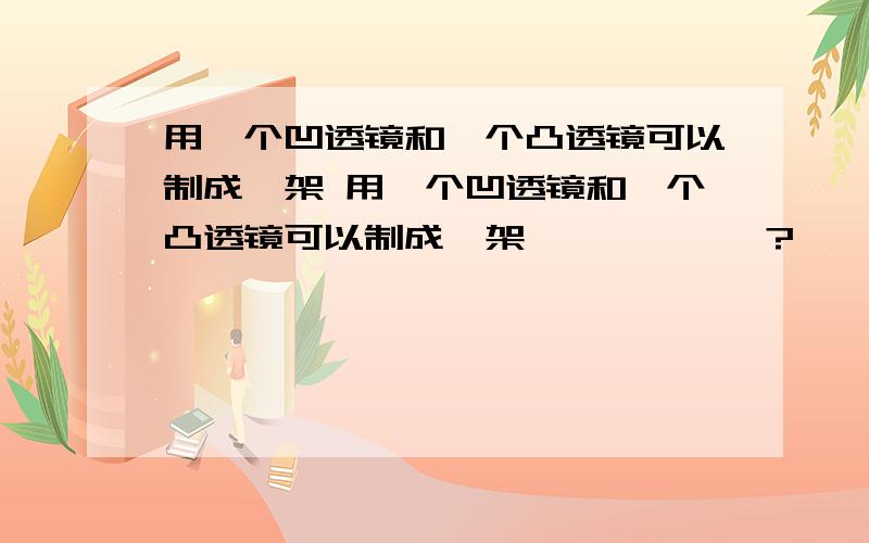 用一个凹透镜和一个凸透镜可以制成一架 用一个凹透镜和一个凸透镜可以制成一架——————?