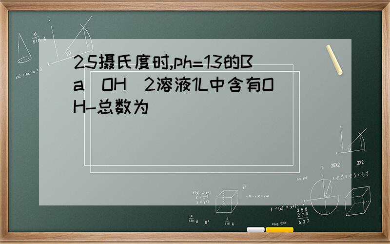 25摄氏度时,ph=13的Ba(OH)2溶液1L中含有OH-总数为