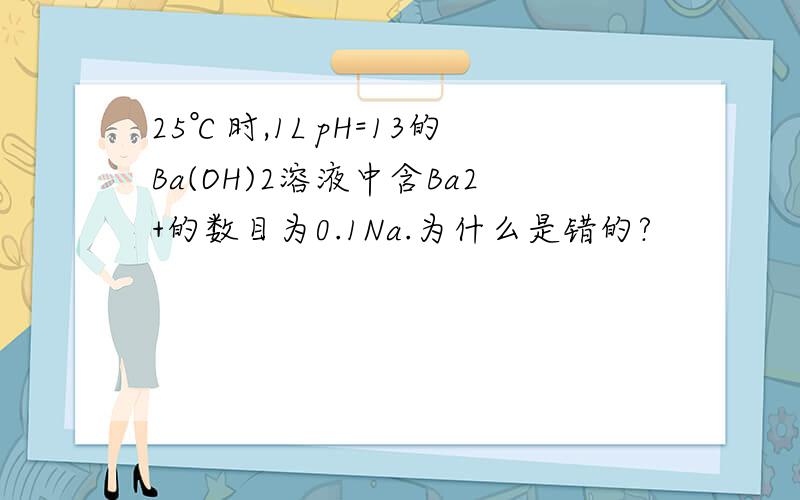 25℃时,1L pH=13的Ba(OH)2溶液中含Ba2+的数目为0.1Na.为什么是错的?