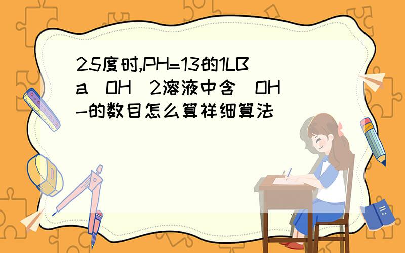 25度时,PH=13的1LBa(OH)2溶液中含(OH)-的数目怎么算祥细算法