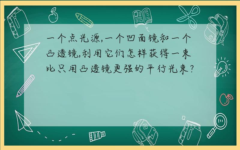 一个点光源,一个凹面镜和一个凸透镜,利用它们怎样获得一束比只用凸透镜更强的平行光束?