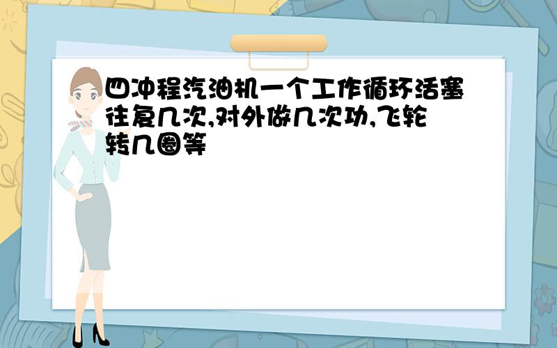 四冲程汽油机一个工作循环活塞往复几次,对外做几次功,飞轮转几圈等