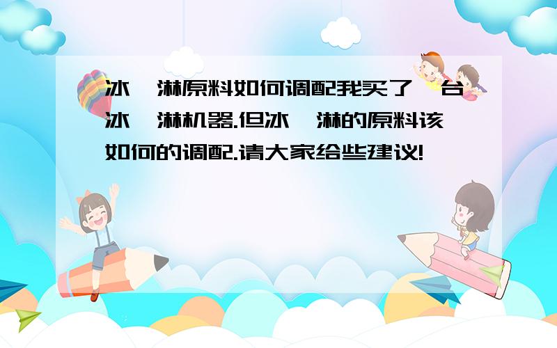 冰淇淋原料如何调配我买了一台冰淇淋机器.但冰淇淋的原料该如何的调配.请大家给些建议!