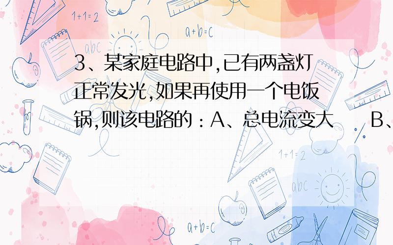 3、某家庭电路中,已有两盏灯正常发光,如果再使用一个电饭锅,则该电路的：A、总电流变大     B、总电压变小     C、总电阻变大     D、总功率变小