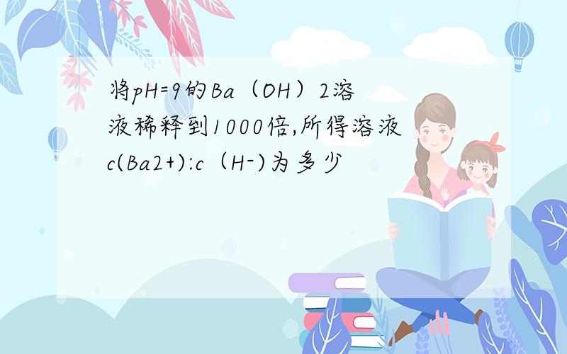 将pH=9的Ba（OH）2溶液稀释到1000倍,所得溶液c(Ba2+):c（H-)为多少