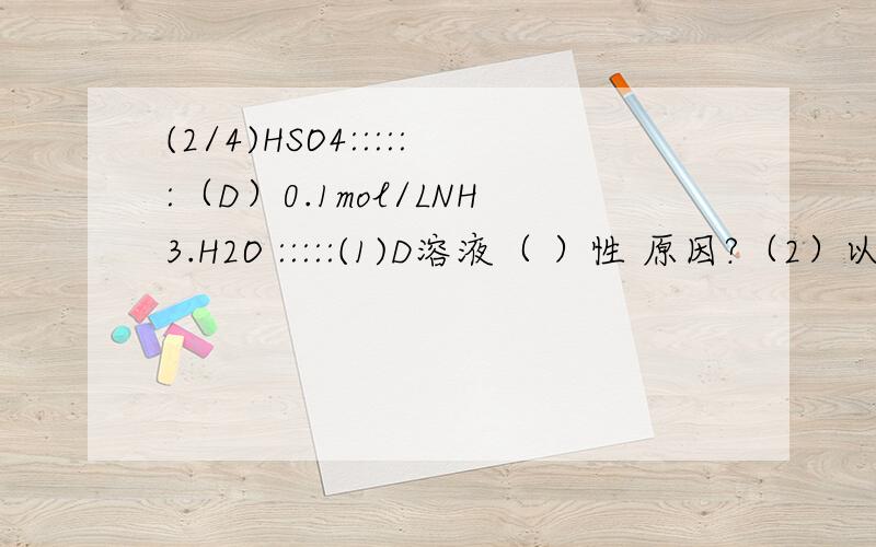 (2/4)HSO4::::::（D）0.1mol/LNH3.H2O :::::(1)D溶液（ ）性 原因?（2）以上溶液ph值最小的是?