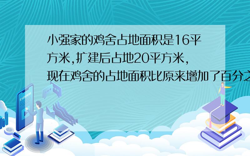 小强家的鸡舍占地面积是16平方米,扩建后占地20平方米,现在鸡舍的占地面积比原来增加了百分之几?